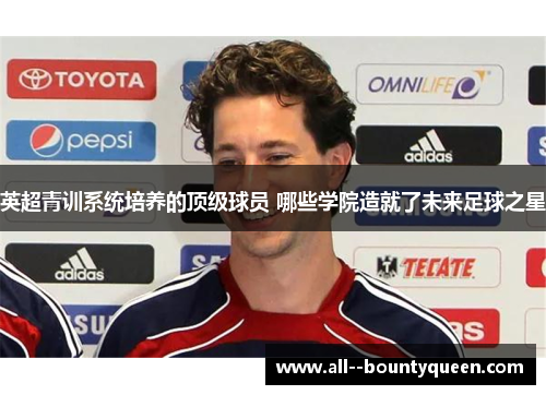 英超青训系统培养的顶级球员 哪些学院造就了未来足球之星