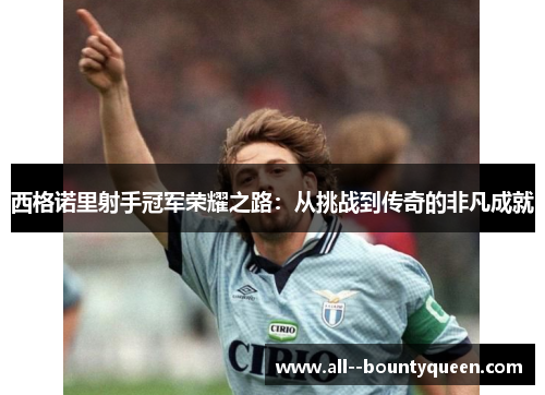 西格诺里射手冠军荣耀之路:从挑战到传奇的非凡成就 西格诺里射手冠军荣耀之路:从挑战到传奇的非凡成就