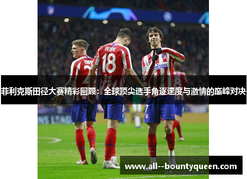 菲利克斯田径大赛精彩回顾：全球顶尖选手角逐速度与激情的巅峰对决