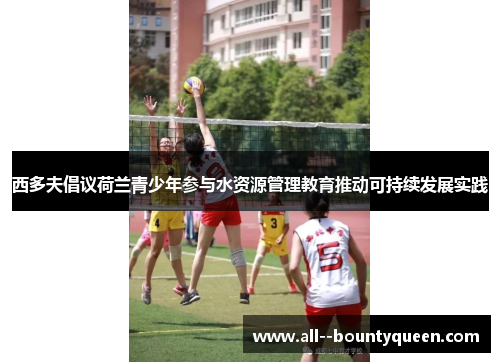 西多夫倡议荷兰青少年参与水资源管理教育推动可持续发展实践 西多夫倡议荷兰青少年参与水资源管理教育推动可持续发展实践
