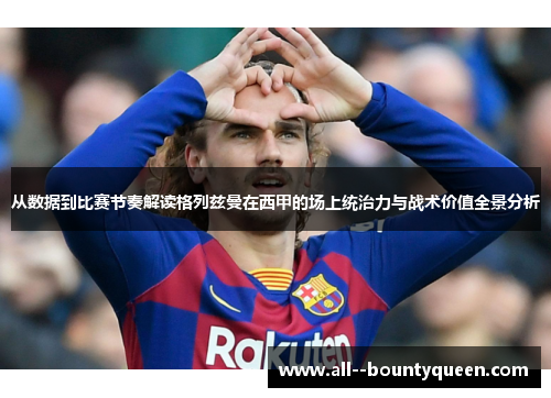 从数据到比赛节奏解读格列兹曼在西甲的场上统治力与战术价值全景分析 从数据到比赛节奏解读格列兹曼在西甲的场上统治力与战术价值全景分析