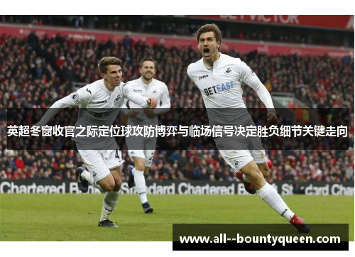 英超冬窗收官之际定位球攻防博弈与临场信号决定胜负细节关键走向 英超冬窗收官之际定位球攻防博弈与临场信号决定胜负细节关键走向