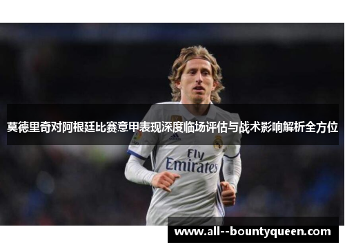 莫德里奇对阿根廷比赛意甲表现深度临场评估与战术影响解析全方位