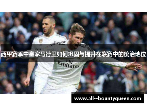 西甲赛季中皇家马德里如何巩固与提升在联赛中的统治地位 西甲赛季中皇家马德里如何巩固与提升在联赛中的统治地位