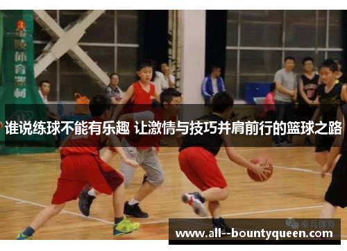 谁说练球不能有乐趣 让激情与技巧并肩前行的篮球之路 谁说练球不能有乐趣 让激情与技巧并肩前行的篮球之路