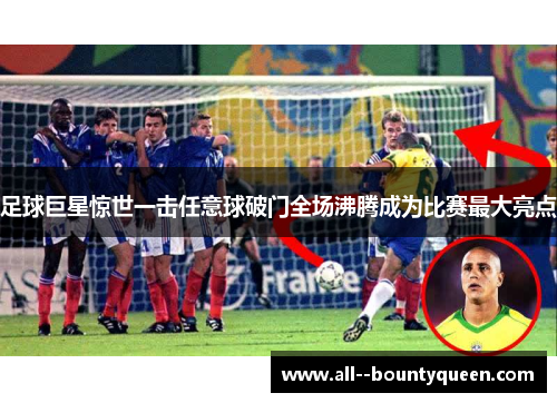 足球巨星惊世一击任意球破门全场沸腾成为比赛最大亮点 足球巨星惊世一击任意球破门全场沸腾成为比赛最大亮点