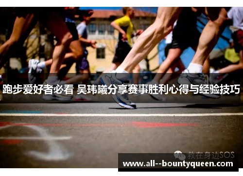 跑步爱好者必看 吴玮曦分享赛事胜利心得与经验技巧 跑步爱好者必看 吴玮曦分享赛事胜利心得与经验技巧
