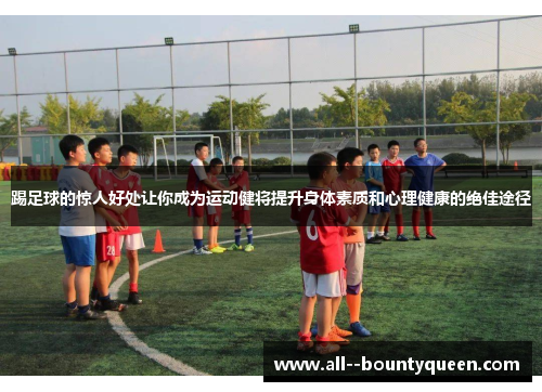踢足球的惊人好处让你成为运动健将提升身体素质和心理健康的绝佳途径 踢足球的惊人好处让你成为运动健将提升身体素质和心理健康的绝佳途径