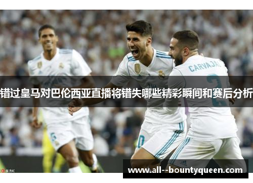 错过皇马对巴伦西亚直播将错失哪些精彩瞬间和赛后分析