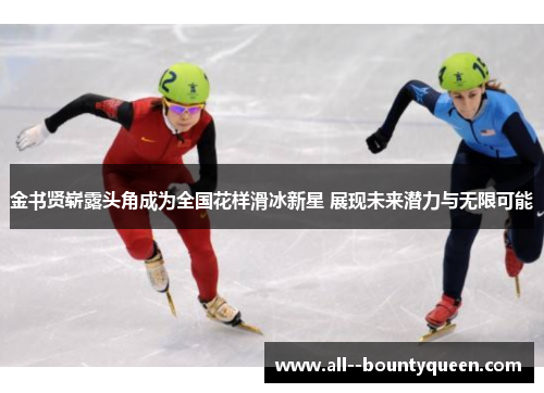 金书贤崭露头角成为全国花样滑冰新星 展现未来潜力与无限可能