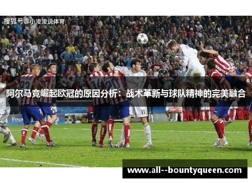 阿尔马竞崛起欧冠的原因分析:战术革新与球队精神的完美融合 阿尔马竞崛起欧冠的原因分析:战术革新与球队精神的完美融合