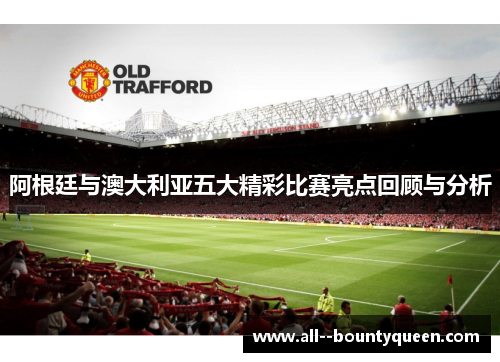 阿根廷与澳大利亚五大精彩比赛亮点回顾与分析 阿根廷与澳大利亚五大精彩比赛亮点回顾与分析