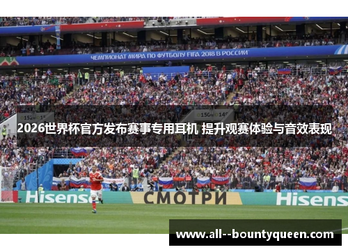 2026世界杯官方发布赛事专用耳机 提升观赛体验与音效表现 2026世界杯官方发布赛事专用耳机 提升观赛体验与音效表现