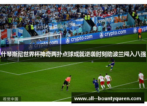 什琴斯尼世界杯神奇两扑点球成就逆袭时刻助波兰闯入八强 什琴斯尼世界杯神奇两扑点球成就逆袭时刻助波兰闯入八强
