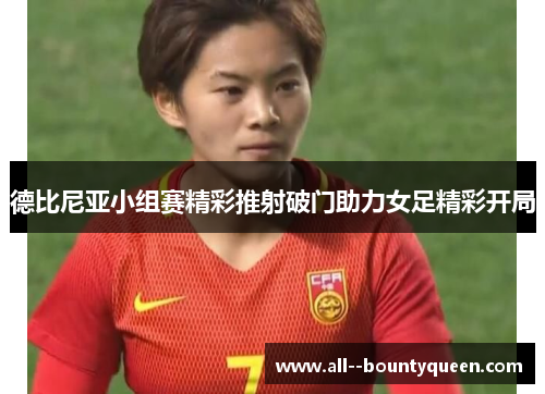 德比尼亚小组赛精彩推射破门助力女足精彩开局 德比尼亚小组赛精彩推射破门助力女足精彩开局