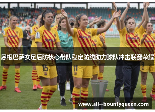 恩根巴萨女足后防核心带队稳定防线助力球队冲击联赛荣耀 恩根巴萨女足后防核心带队稳定防线助力球队冲击联赛荣耀