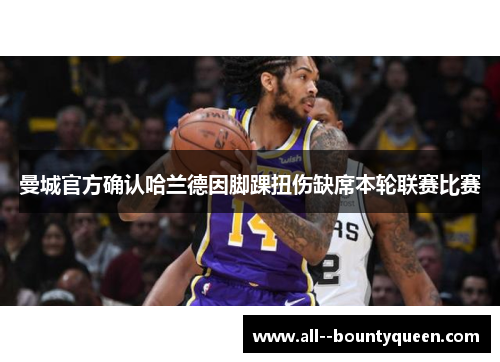 曼城官方确认哈兰德因脚踝扭伤缺席本轮联赛比赛 曼城官方确认哈兰德因脚踝扭伤缺席本轮联赛比赛