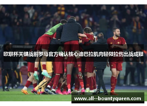 欧联杯关键战前罗马官方确认核心迪巴拉肌肉轻微拉伤出战成疑