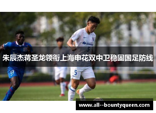 朱辰杰蒋圣龙领衔上海申花双中卫稳固国足防线 朱辰杰蒋圣龙领衔上海申花双中卫稳固国足防线