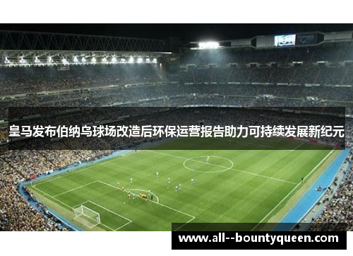 皇马发布伯纳乌球场改造后环保运营报告助力可持续发展新纪元 皇马发布伯纳乌球场改造后环保运营报告助力可持续发展新纪元