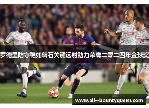 罗德里防守稳如磐石关键远射助力荣膺二零二四年金球奖 罗德里防守稳如磐石关键远射助力荣膺二零二四年金球奖