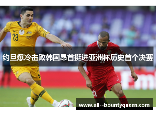 约旦爆冷击败韩国昂首挺进亚洲杯历史首个决赛 约旦爆冷击败韩国昂首挺进亚洲杯历史首个决赛