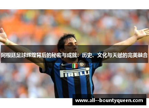 阿根廷足球辉煌背后的秘密与成就:历史、文化与天赋的完美融合 阿根廷足球辉煌背后的秘密与成就:历史、文化与天赋的完美融合