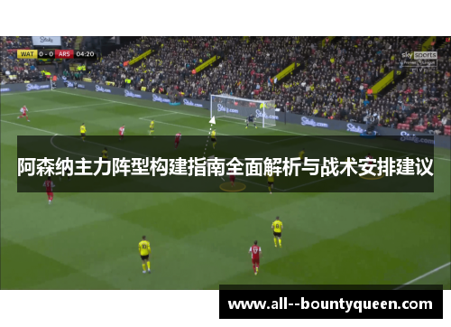 阿森纳主力阵型构建指南全面解析与战术安排建议