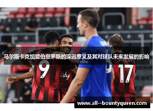 马尔斯卡克加盟伯恩茅斯的深远意义及其对球队未来发展的影响