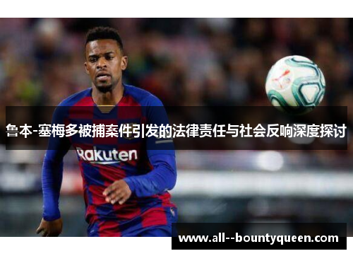 鲁本-塞梅多被捕案件引发的法律责任与社会反响深度探讨