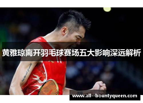 黄雅琼离开羽毛球赛场五大影响深远解析