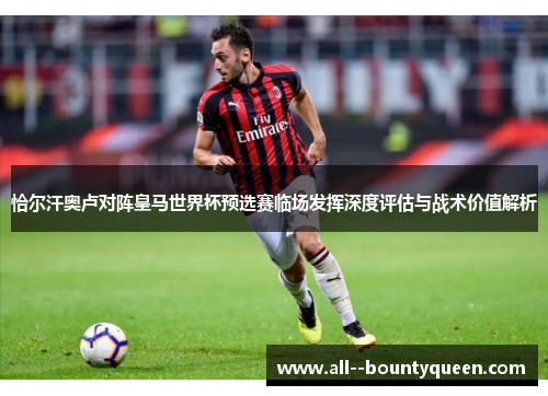 恰尔汗奥卢对阵皇马世界杯预选赛临场发挥深度评估与战术价值解析