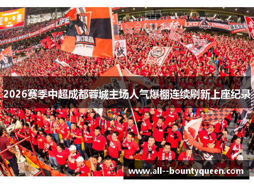 2026赛季中超成都蓉城主场人气爆棚连续刷新上座纪录