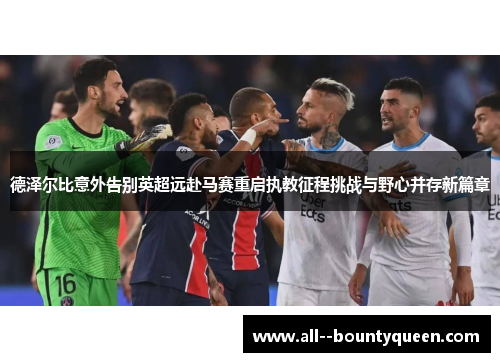 德泽尔比意外告别英超远赴马赛重启执教征程挑战与野心并存新篇章