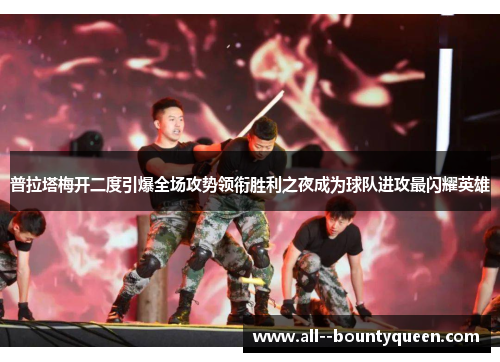 普拉塔梅开二度引爆全场攻势领衔胜利之夜成为球队进攻最闪耀英雄 普拉塔梅开二度引爆全场攻势领衔胜利之夜成为球队进攻最闪耀英雄