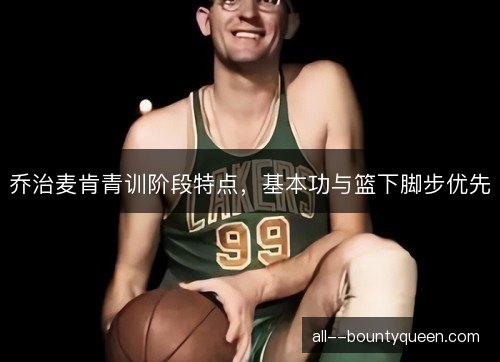 乔治麦肯青训阶段特点，基本功与篮下脚步优先