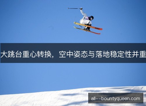 大跳台重心转换,空中姿态与落地稳定性并重 大跳台重心转换,空中姿态与落地稳定性并重