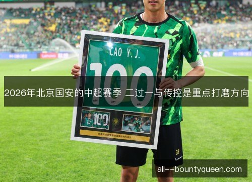 2026年北京国安的中超赛季 二过一与传控是重点打磨方向