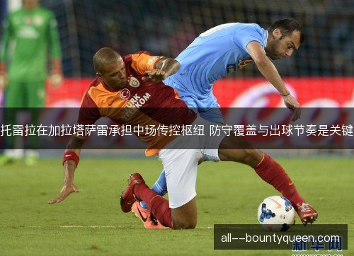 托雷拉在加拉塔萨雷承担中场传控枢纽 防守覆盖与出球节奏是关键 托雷拉在加拉塔萨雷承担中场传控枢纽 防守覆盖与出球节奏是关键